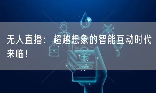 无人直播：超越想象的智能互动时代来临！
