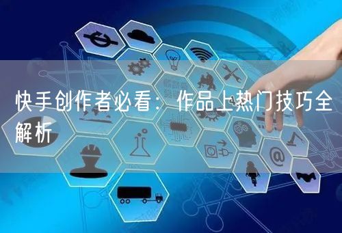 快手创作者必看：作品上热门技巧全解析