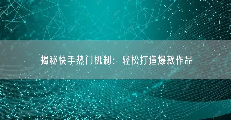揭秘快手热门机制：轻松打造爆款作品