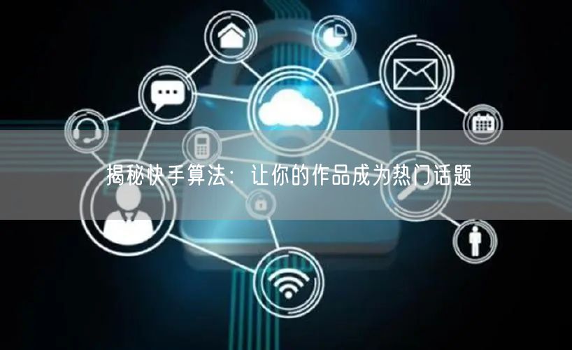揭秘快手算法：让你的作品成为热门话题