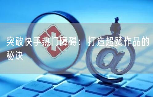 突破快手热门障碍：打造超赞作品的秘诀