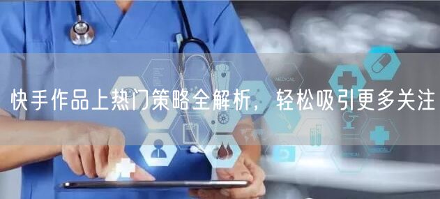 快手作品上热门策略全解析，轻松吸引更多关注