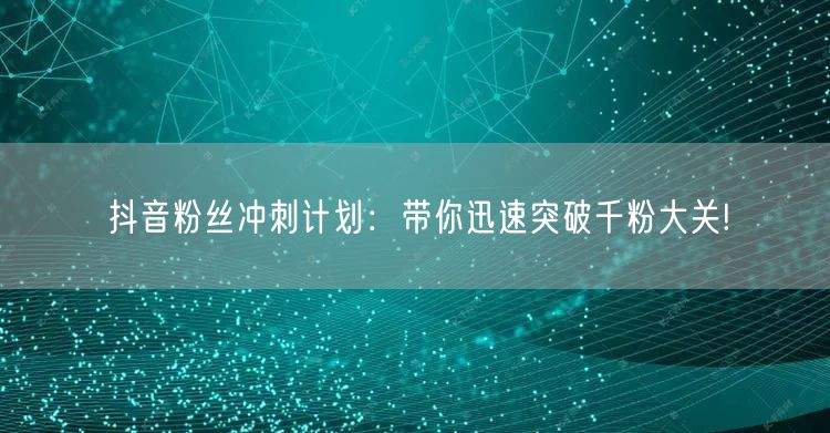 抖音粉丝冲刺计划：带你迅速突破千粉大关!