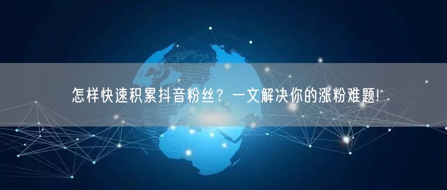 怎样快速积累抖音粉丝？一文解决你的涨粉难题!