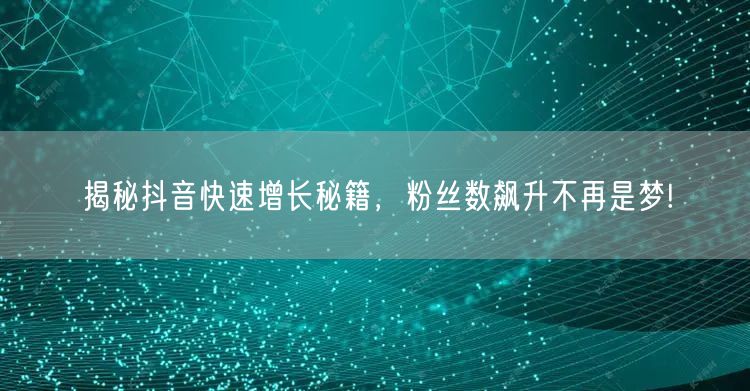 揭秘抖音快速增长秘籍，粉丝数飙升不再是梦!