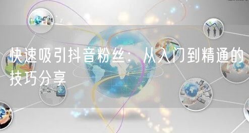 快速吸引抖音粉丝：从入门到精通的技巧分享