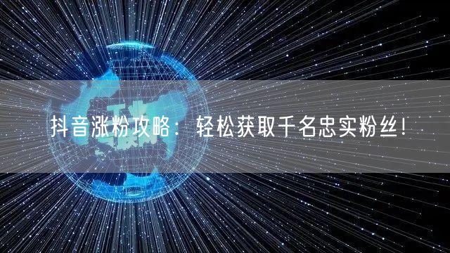 抖音涨粉攻略：轻松获取千名忠实粉丝！