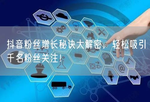 抖音粉丝增长秘诀大解密，轻松吸引千名粉丝关注！