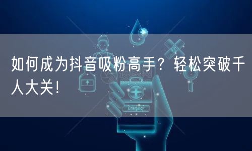 如何成为抖音吸粉高手？轻松突破千人大关！