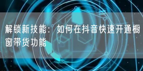 解锁新技能：如何在抖音快速开通橱窗带货功能