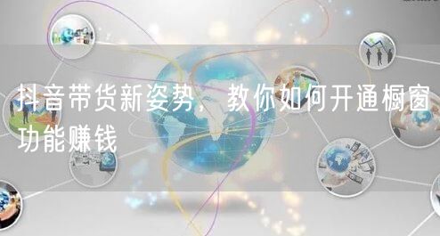 抖音带货新姿势，教你如何开通橱窗功能赚钱
