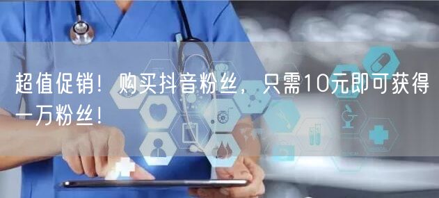 超值促销！购买抖音粉丝，只需10元即可获得一万粉丝！