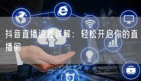 抖音直播设置详解：轻松开启你的直播间