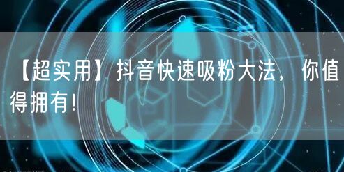 【超实用】抖音快速吸粉大法，你值得拥有！