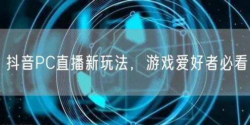 抖音PC直播新玩法，游戏爱好者必看