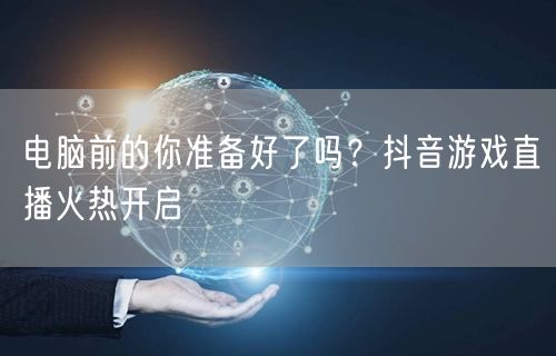 电脑前的你准备好了吗？抖音游戏直播火热开启