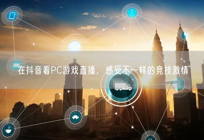 在抖音看PC游戏直播，感受不一样的竞技激情