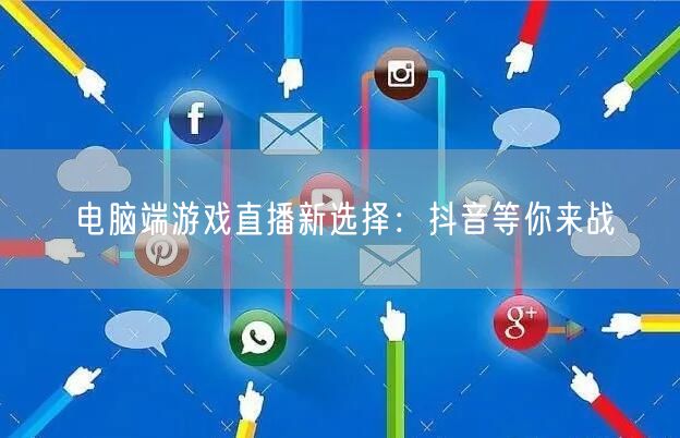 电脑端游戏直播新选择：抖音等你来战