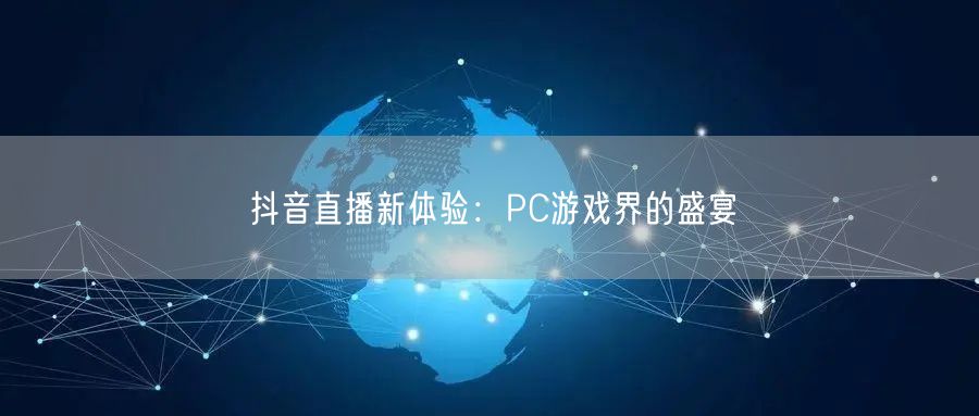 抖音直播新体验：PC游戏界的盛宴