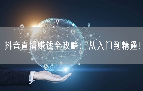 抖音直播赚钱全攻略：从入门到精通！