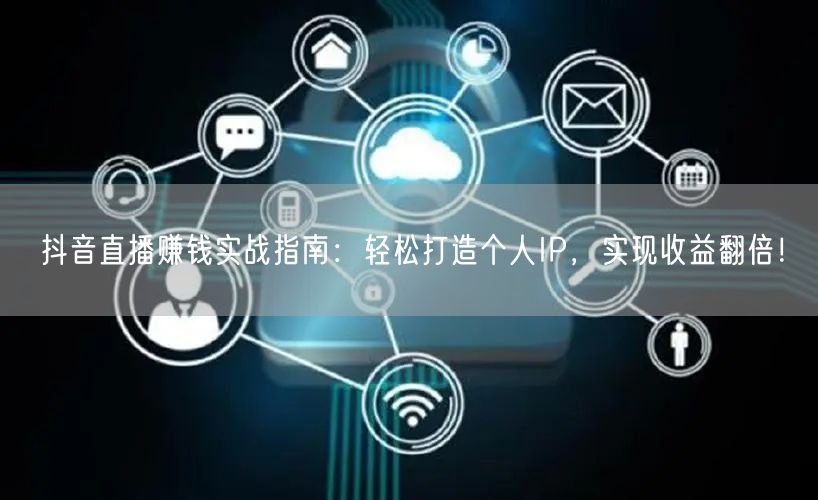 抖音直播赚钱实战指南：轻松打造个人IP，实现收益翻倍！