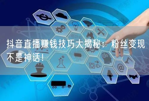 抖音直播赚钱技巧大揭秘：粉丝变现不是神话！