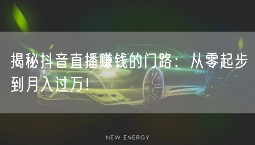 揭秘抖音直播赚钱的门路：从零起步到月入过万！