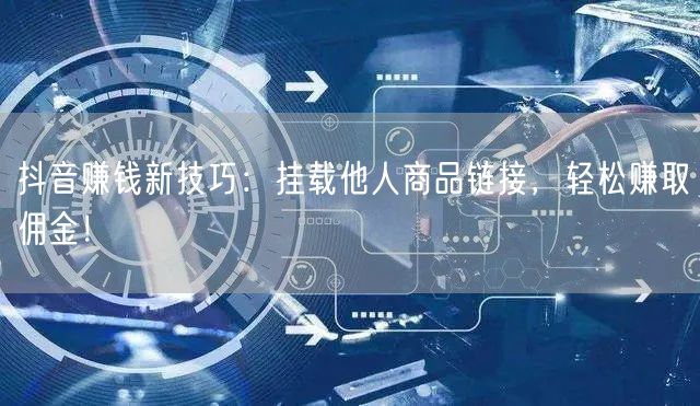 抖音赚钱新技巧：挂载他人商品链接，轻松赚取佣金！