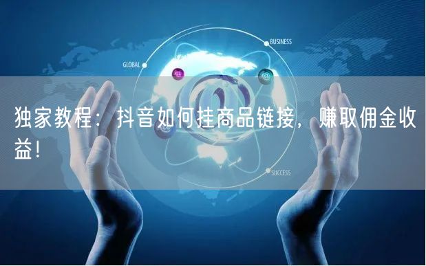 独家教程：抖音如何挂商品链接，赚取佣金收益！