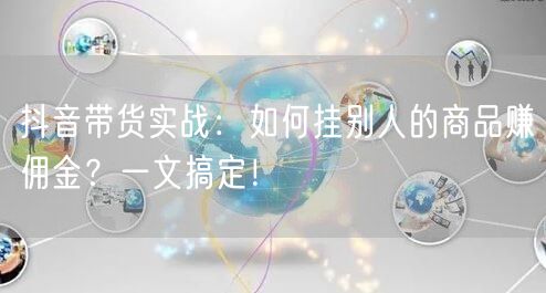 抖音带货实战：如何挂别人的商品赚佣金？一文搞定！