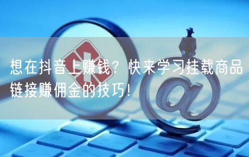 想在抖音上赚钱？快来学习挂载商品链接赚佣金的技巧！