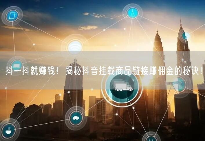 抖一抖就赚钱！揭秘抖音挂载商品链接赚佣金的秘诀！