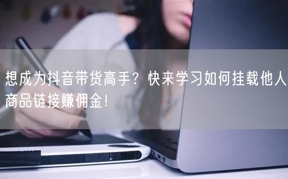 想成为抖音带货高手？快来学习如何挂载他人商品链接赚佣金！