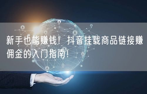 新手也能赚钱！抖音挂载商品链接赚佣金的入门指南！