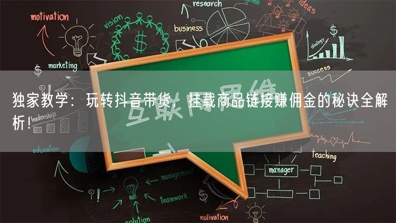 独家教学：玩转抖音带货，挂载商品链接赚佣金的秘诀全解析！