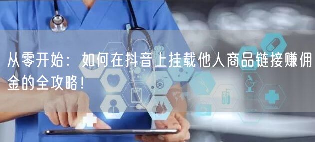 从零开始：如何在抖音上挂载他人商品链接赚佣金的全攻略！