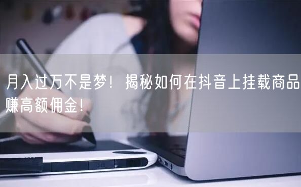 月入过万不是梦！揭秘如何在抖音上挂载商品赚高额佣金！