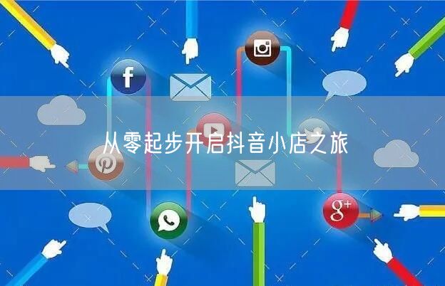 从零起步开启抖音小店之旅