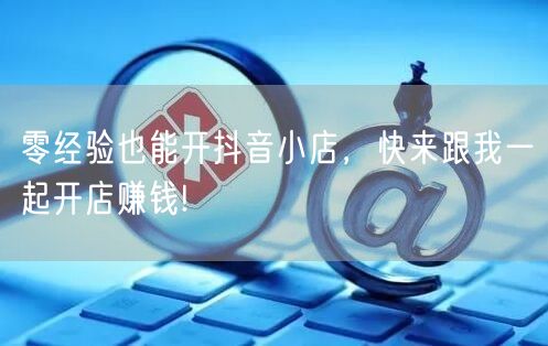 零经验也能开抖音小店，快来跟我一起开店赚钱!