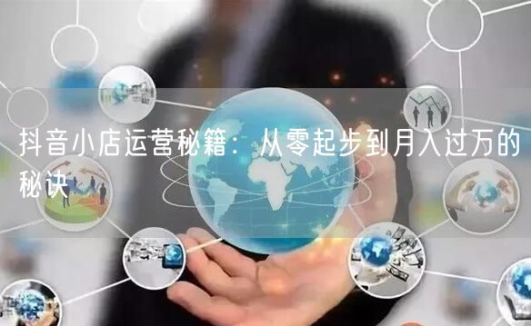 抖音小店运营秘籍：从零起步到月入过万的秘诀