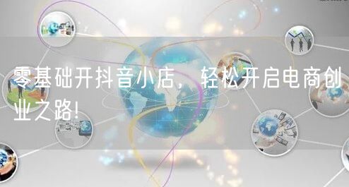 零基础开抖音小店，轻松开启电商创业之路!