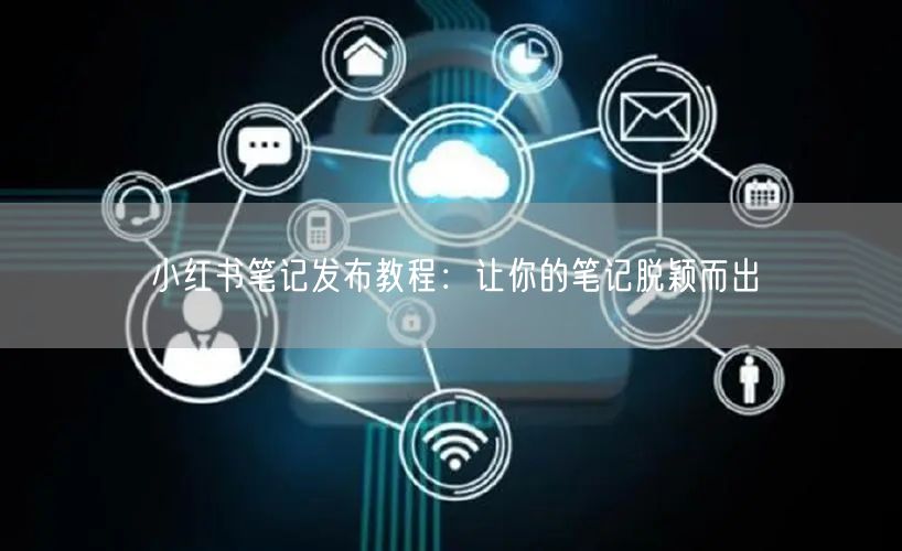 小红书笔记发布教程：让你的笔记脱颖而出