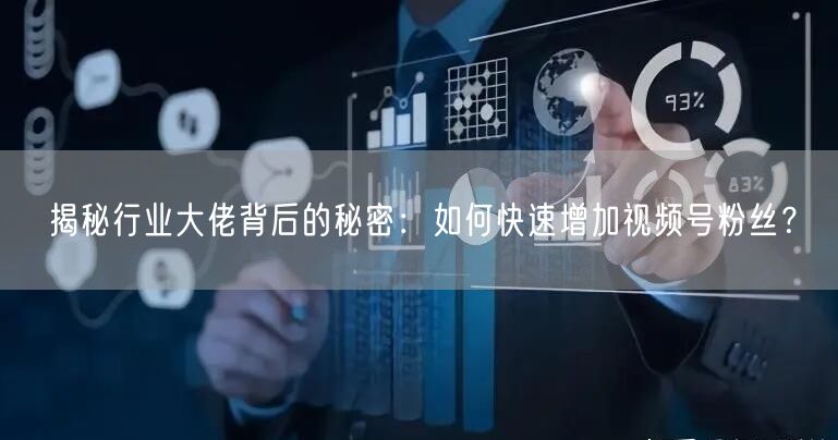 揭秘行业大佬背后的秘密：如何快速增加视频号粉丝？
