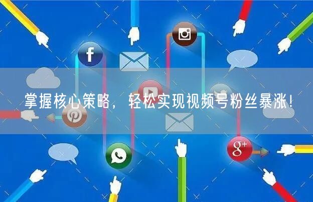 掌握核心策略，轻松实现视频号粉丝暴涨！