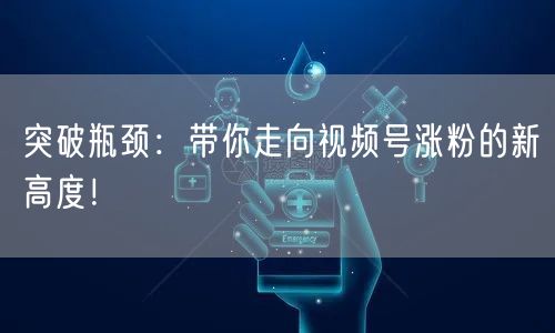 突破瓶颈：带你走向视频号涨粉的新高度！