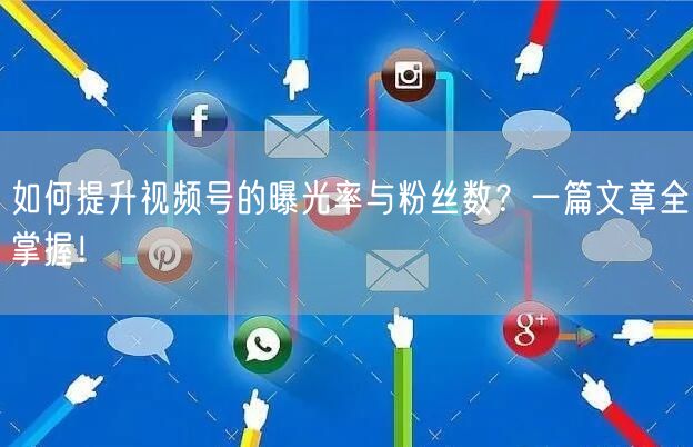 如何提升视频号的曝光率与粉丝数？一篇文章全掌握！