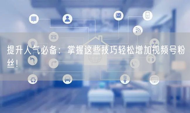 提升人气必备：掌握这些技巧轻松增加视频号粉丝！