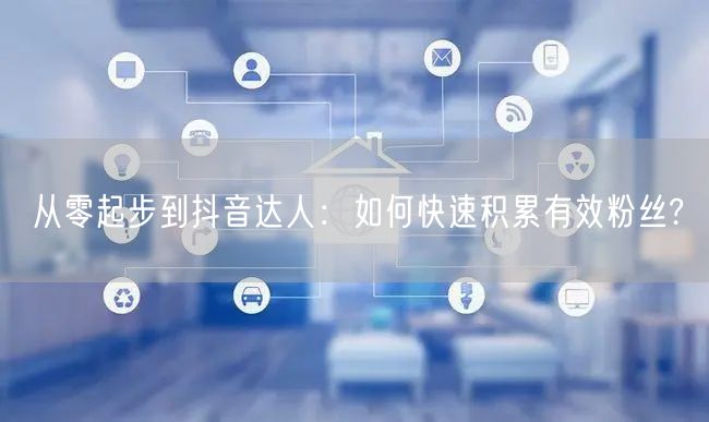 从零起步到抖音达人：如何快速积累有效粉丝?