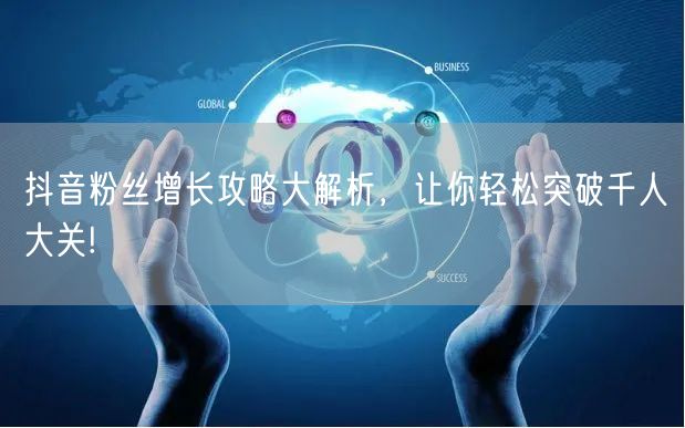 抖音粉丝增长攻略大解析，让你轻松突破千人大关!