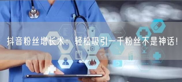 抖音粉丝增长术：轻松吸引一千粉丝不是神话！